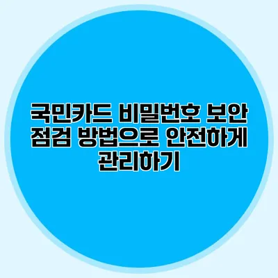 국민카드 비밀번호 보안 점검 방법으로 안전하게 관리하기