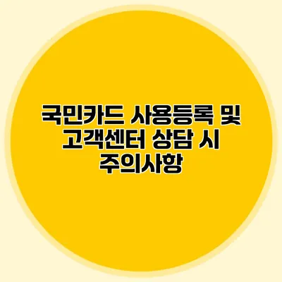 국민카드 사용등록 및 고객센터 상담 시 주의사항