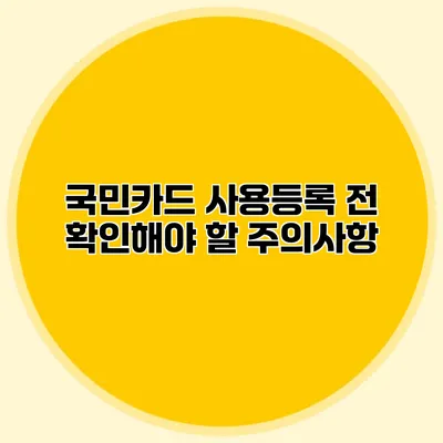 국민카드 사용등록 전 확인해야 할 주의사항