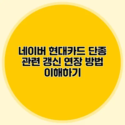 네이버 현대카드 단종 관련 갱신 연장 방법 이해하기