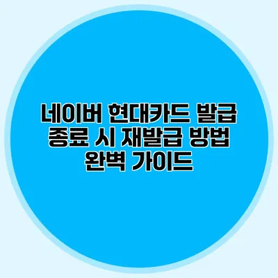 네이버 현대카드 발급 종료 시 재발급 방법 완벽 가이드