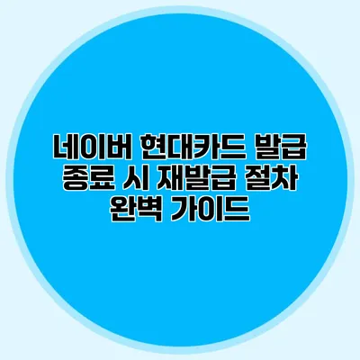 네이버 현대카드 발급 종료 시 재발급 절차 완벽 가이드