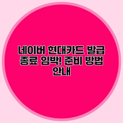 네이버 현대카드 발급 종료 임박! 준비 방법 안내