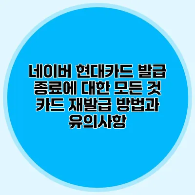 네이버 현대카드 발급 종료에 대한 모든 것: 카드 재발급 방법과 유의사항