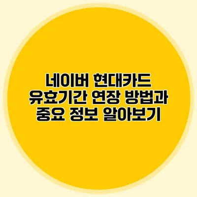 네이버 현대카드 유효기간 연장 방법과 중요 정보 알아보기