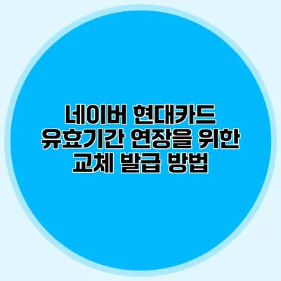 네이버 현대카드 유효기간 연장을 위한 교체 발급 방법