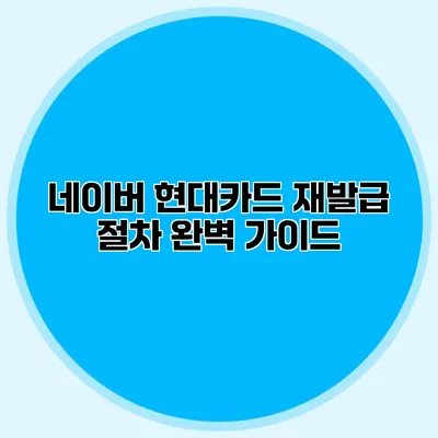 네이버 현대카드 재발급 절차 완벽 가이드