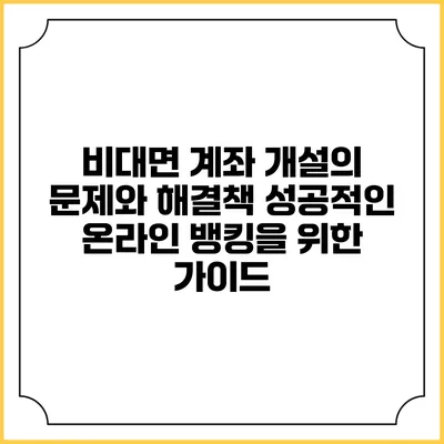 비대면 계좌 개설의 문제와 해결책: 성공적인 온라인 뱅킹을 위한 가이드