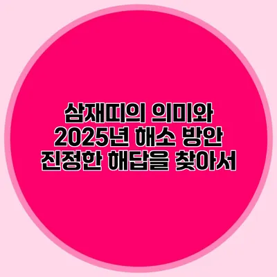 삼재띠의 의미와 2025년 해소 방안: 진정한 해답을 찾아서