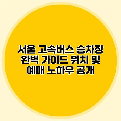 서울 고속버스 승차장 완벽 가이드: 위치 및 예매 노하우 공개