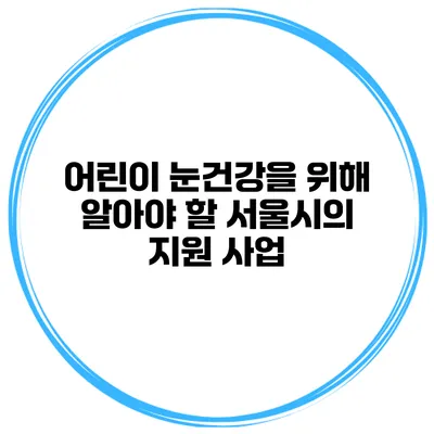 어린이 눈건강을 위해 알아야 할 서울시의 지원 사업