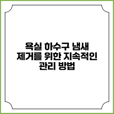 욕실 하수구 냄새 제거를 위한 지속적인 관리 방법