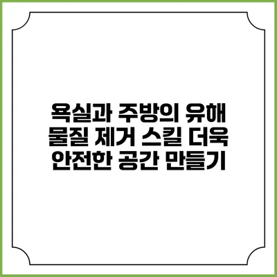 욕실과 주방의 유해 물질 제거 스킬: 더욱 안전한 공간 만들기