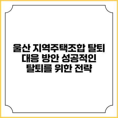 울산 지역주택조합 탈퇴 대응 방안: 성공적인 탈퇴를 위한 전략