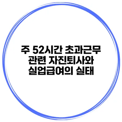 주 52시간 초과근무 관련 자진퇴사와 실업급여의 실태