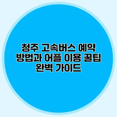 청주 고속버스 예약 방법과 어플 이용 꿀팁 완벽 가이드