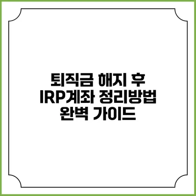 퇴직금 해지 후 IRP계좌 정리방법 완벽 가이드