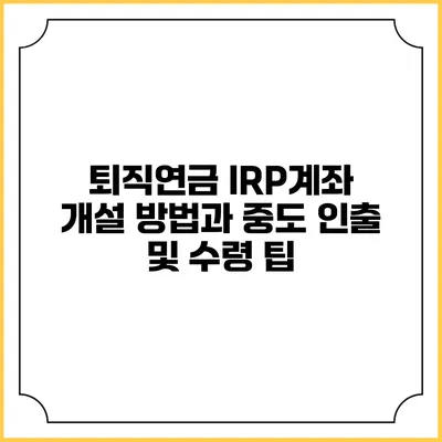 퇴직연금 IRP계좌 개설 방법과 중도 인출 및 수령 팁