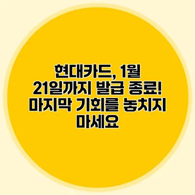 현대카드, 1월 21일까지 발급 종료! 마지막 기회를 놓치지 마세요