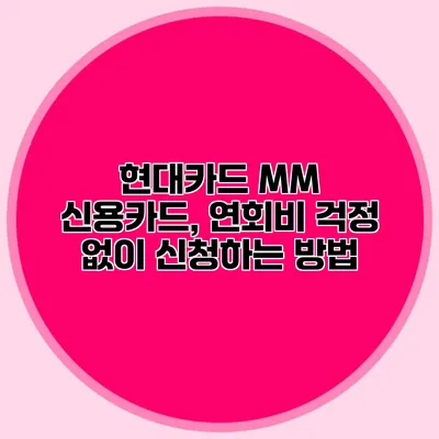 현대카드 MM 신용카드, 연회비 걱정 없이 신청하는 방법