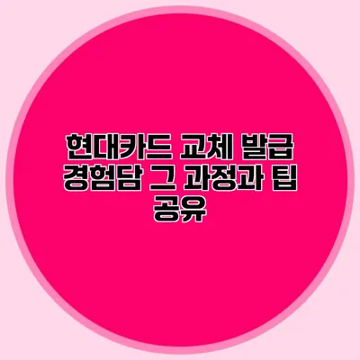 현대카드 교체 발급 경험담: 그 과정과 팁 공유