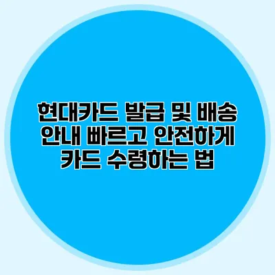 현대카드 발급 및 배송 안내: 빠르고 안전하게 카드 수령하는 법