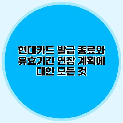 현대카드 발급 종료와 유효기간 연장 계획에 대한 모든 것
