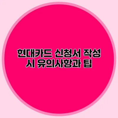현대카드 신청서 작성 시 유의사항과 팁