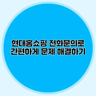 현대홈쇼핑 전화문의로 간편하게 문제 해결하기