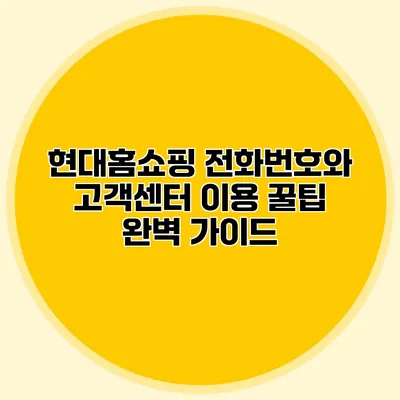 현대홈쇼핑 전화번호와 고객센터 이용 꿀팁 완벽 가이드
