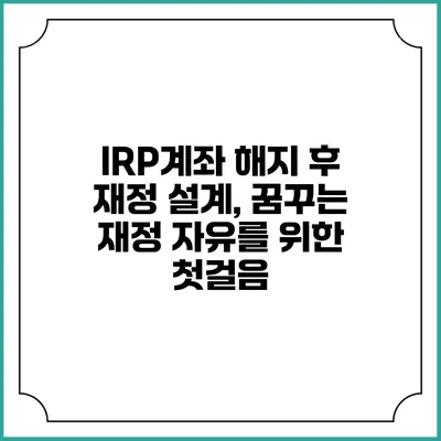 IRP계좌 해지 후 재정 설계, 꿈꾸는 재정 자유를 위한 첫걸음