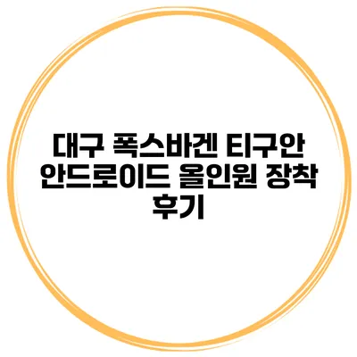대구 폭스바겐 티구안 안드로이드 올인원 장착 후기