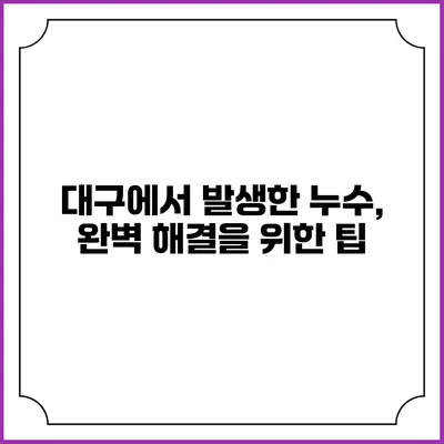 대구에서 발생한 누수, 완벽 해결을 위한 팁