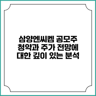 삼양엔씨켐 공모주 청약과 주가 전망에 대한 깊이 있는 분석