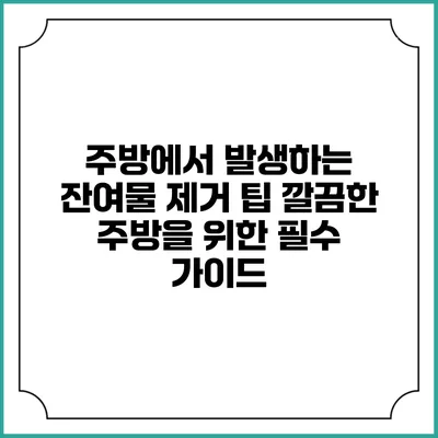주방에서 발생하는 잔여물 제거 팁: 깔끔한 주방을 위한 필수 가이드