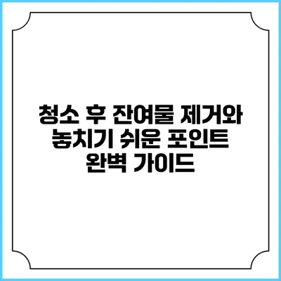 청소 후 잔여물 제거와 놓치기 쉬운 포인트 완벽 가이드