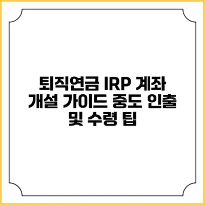 퇴직연금 IRP 계좌 개설 가이드: 중도 인출 및 수령 팁