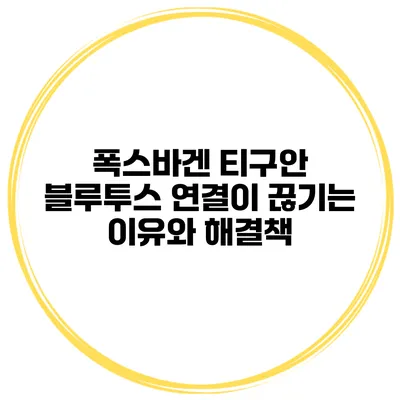 폭스바겐 티구안 블루투스 연결이 끊기는 이유와 해결책